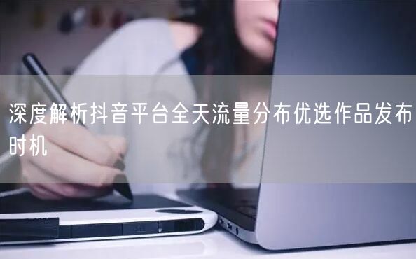 深度解析抖音平台全天流量分布优选作品发布时机