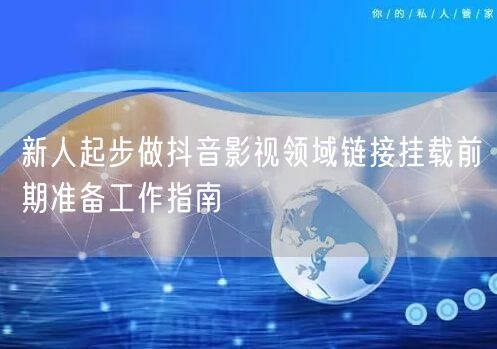 新人起步做抖音影视领域链接挂载前期准备工作指南