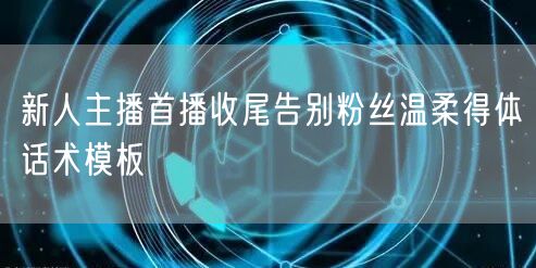 新人主播首播收尾告别粉丝温柔得体话术模板
