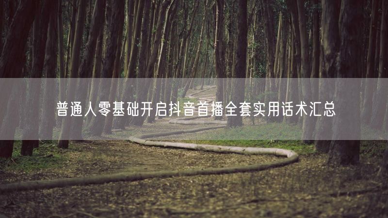 普通人零基础开启抖音首播全套实用话术汇总