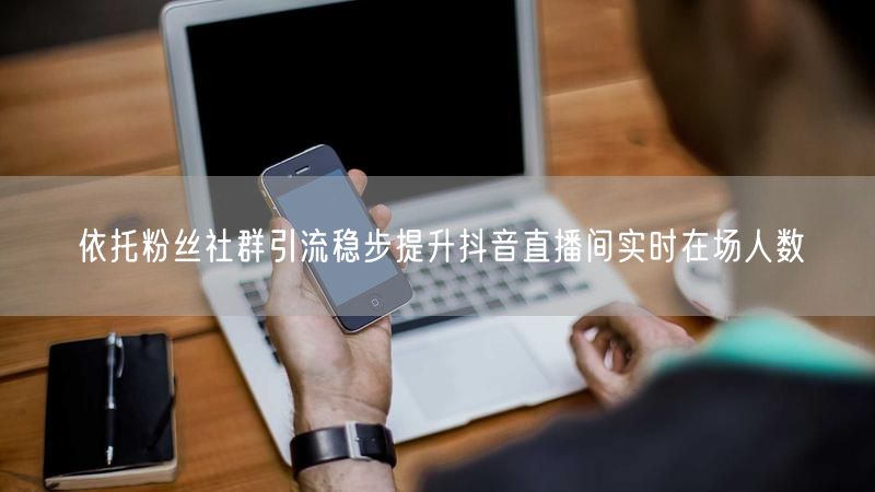 依托粉丝社群引流稳步提升抖音直播间实时在场人数