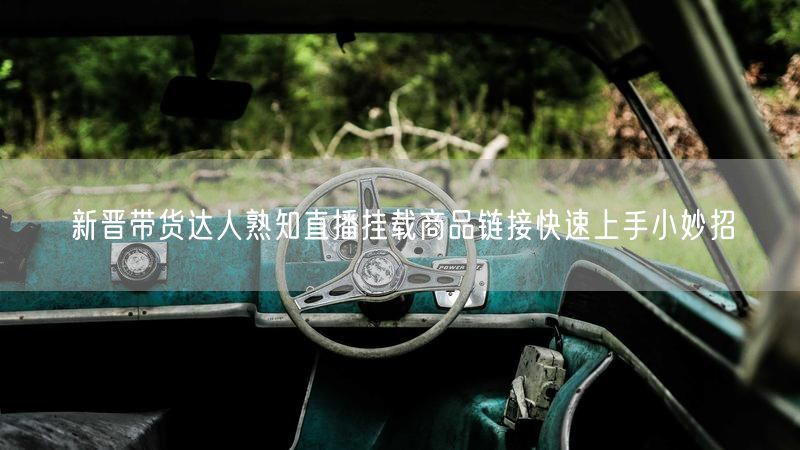 新晋带货达人熟知直播挂载商品链接快速上手小妙招