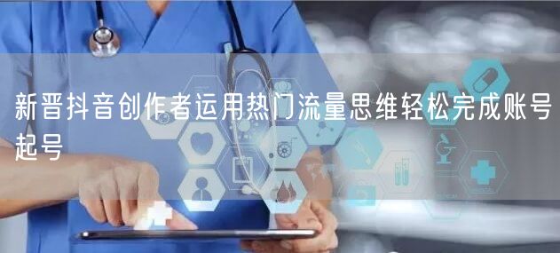 新晋抖音创作者运用热门流量思维轻松完成账号起号