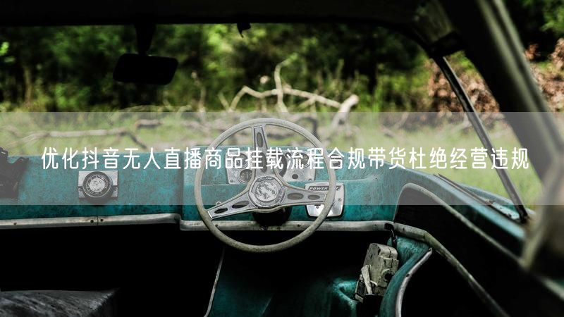 优化抖音无人直播商品挂载流程合规带货杜绝经营违规