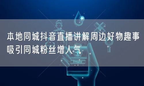 本地同城抖音直播讲解周边好物趣事吸引同城粉丝增人气