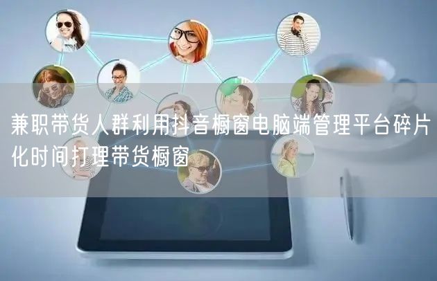 兼职带货人群利用抖音橱窗电脑端管理平台碎片化时间打理带货橱窗