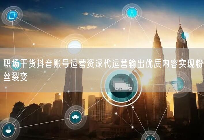 职场干货抖音账号运营资深代运营输出优质内容实现粉丝裂变