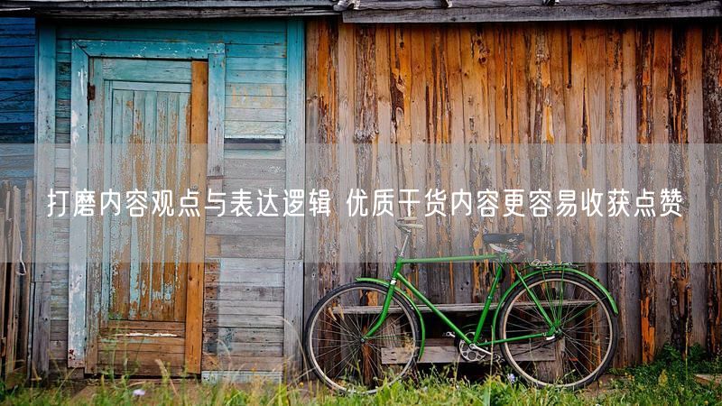 打磨内容观点与表达逻辑 优质干货内容更容易收获点赞