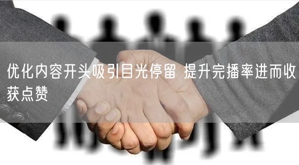 优化内容开头吸引目光停留 提升完播率进而收获点赞