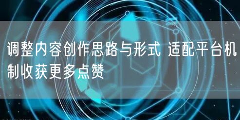 调整内容创作思路与形式 适配平台机制收获更多点赞