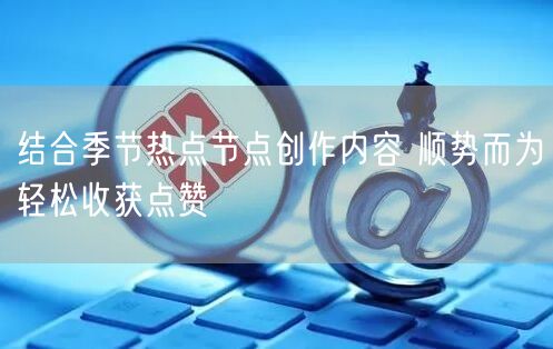 结合季节热点节点创作内容 顺势而为轻松收获点赞
