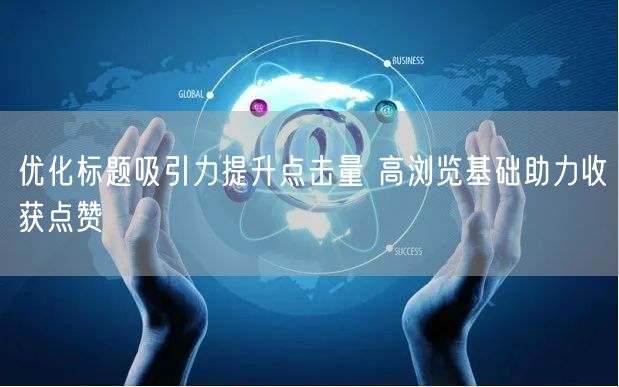 优化标题吸引力提升点击量 高浏览基础助力收获点赞