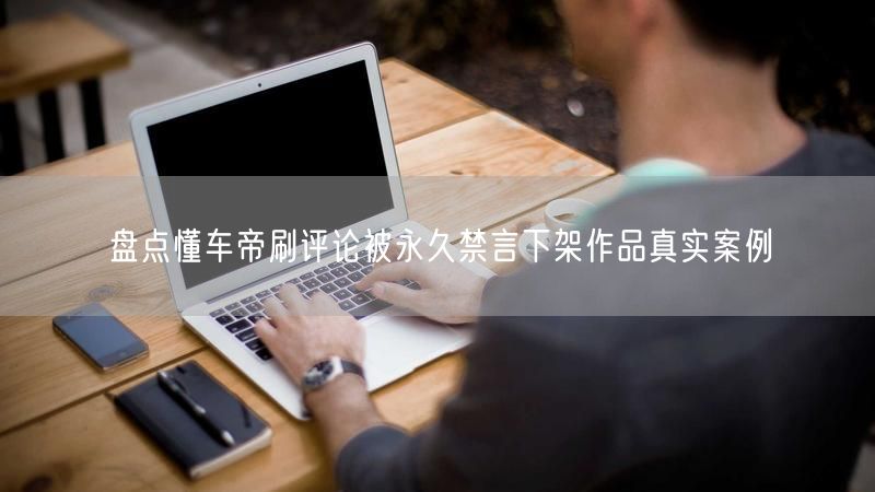 盘点懂车帝刷评论被永久禁言下架作品真实案例