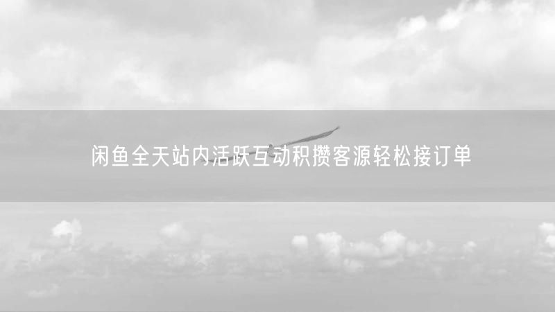 闲鱼全天站内活跃互动积攒客源轻松接订单