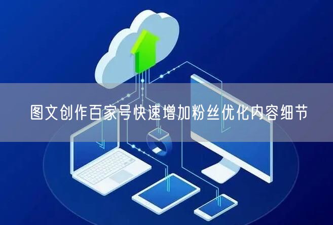 图文创作百家号快速增加粉丝优化内容细节