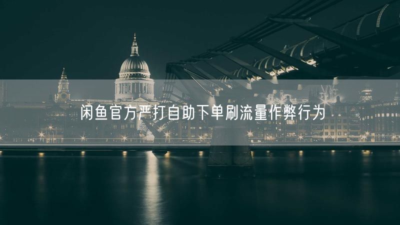 闲鱼官方严打自助下单刷流量作弊行为