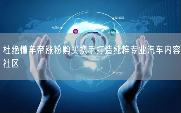 杜绝懂车帝涨粉购买携手打造纯粹专业汽车内容社区