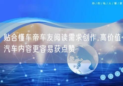 贴合懂车帝车友阅读需求创作 高价值汽车内容更容易获点赞