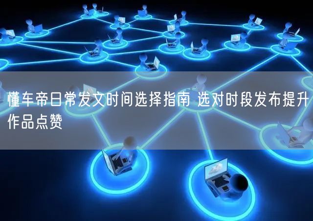 懂车帝日常发文时间选择指南 选对时段发布提升作品点赞
