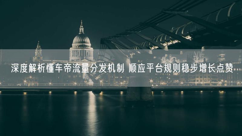 深度解析懂车帝流量分发机制 顺应平台规则稳步增长点赞
