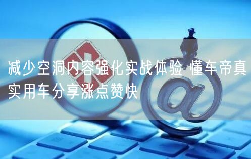 减少空洞内容强化实战体验 懂车帝真实用车分享涨点赞快