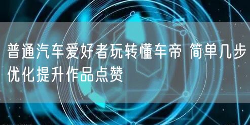 普通汽车爱好者玩转懂车帝 简单几步优化提升作品点赞