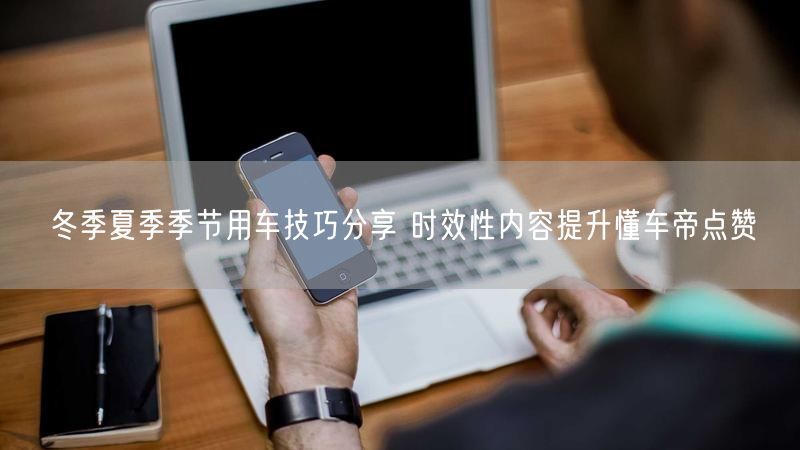 冬季夏季季节用车技巧分享 时效性内容提升懂车帝点赞