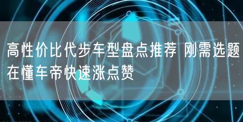 高性价比代步车型盘点推荐 刚需选题在懂车帝快速涨点赞