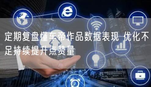 定期复盘懂车帝作品数据表现 优化不足持续提升点赞量