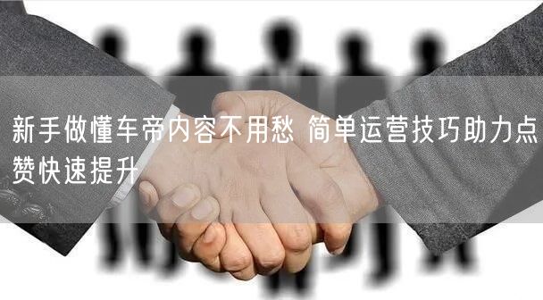 新手做懂车帝内容不用愁 简单运营技巧助力点赞快速提升