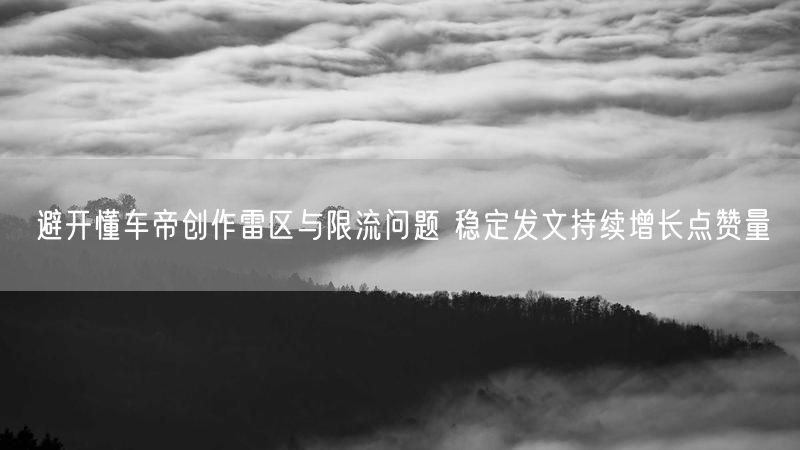 避开懂车帝创作雷区与限流问题 稳定发文持续增长点赞量