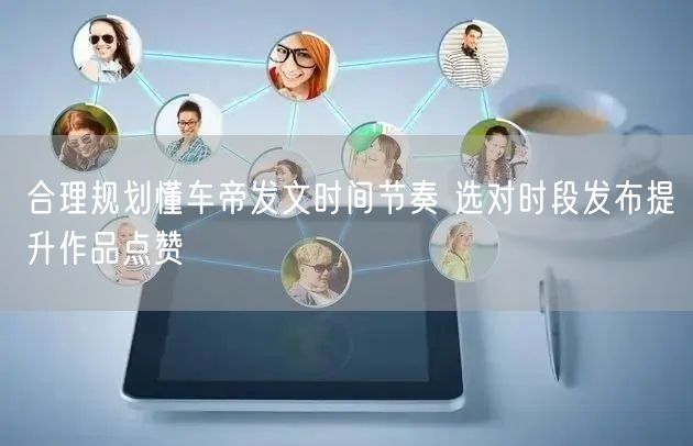 合理规划懂车帝发文时间节奏 选对时段发布提升作品点赞