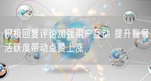 积极回复评论加强用户互动 提升账号活跃度带动点赞上涨