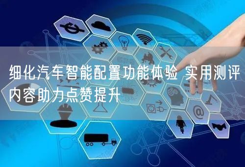 细化汽车智能配置功能体验 实用测评内容助力点赞提升