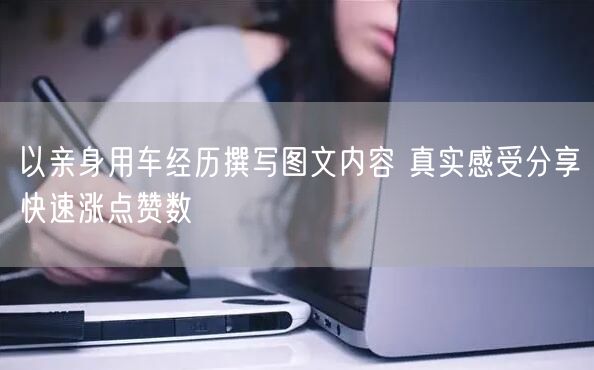 以亲身用车经历撰写图文内容 真实感受分享快速涨点赞数