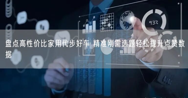 盘点高性价比家用代步好车 精准刚需选题轻松提升点赞数据