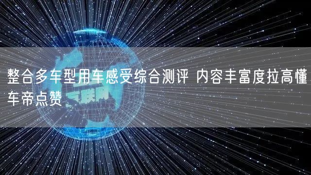 整合多车型用车感受综合测评 内容丰富度拉高懂车帝点赞
