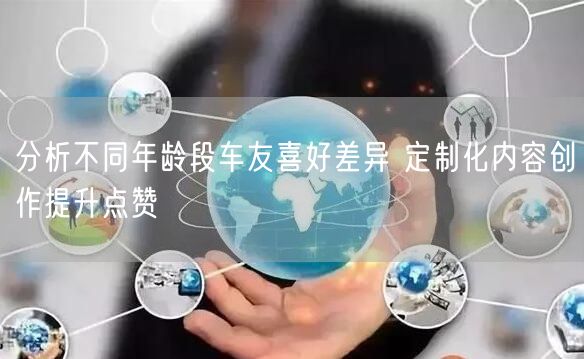 分析不同年龄段车友喜好差异 定制化内容创作提升点赞