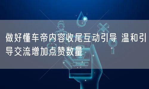 做好懂车帝内容收尾互动引导 温和引导交流增加点赞数量