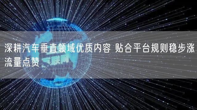 深耕汽车垂直领域优质内容 贴合平台规则稳步涨流量点赞