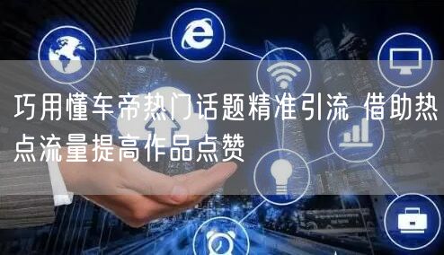 巧用懂车帝热门话题精准引流 借助热点流量提高作品点赞