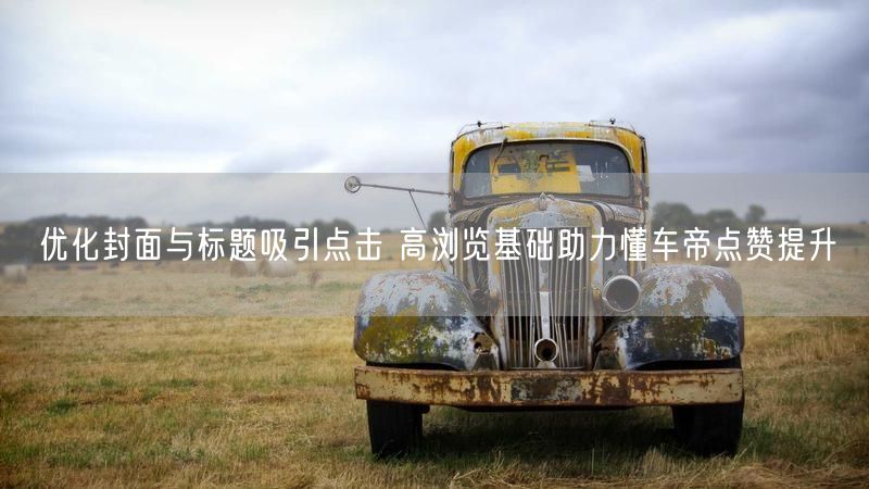 优化封面与标题吸引点击 高浏览基础助力懂车帝点赞提升