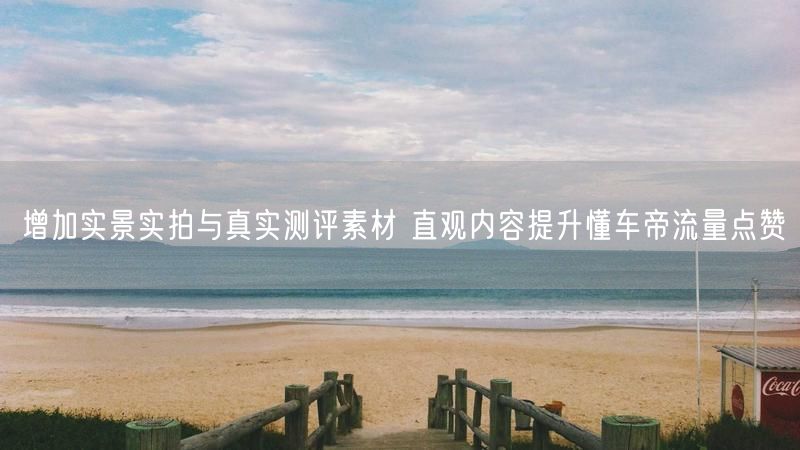 增加实景实拍与真实测评素材 直观内容提升懂车帝流量点赞