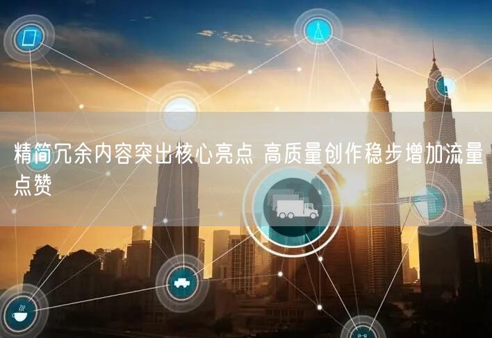 精简冗余内容突出核心亮点 高质量创作稳步增加流量点赞