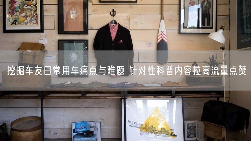 挖掘车友日常用车痛点与难题 针对性科普内容拉高流量点赞