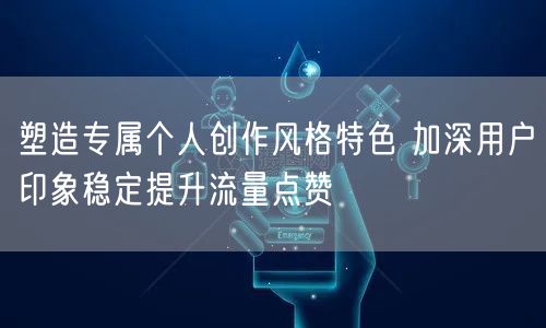 塑造专属个人创作风格特色 加深用户印象稳定提升流量点赞