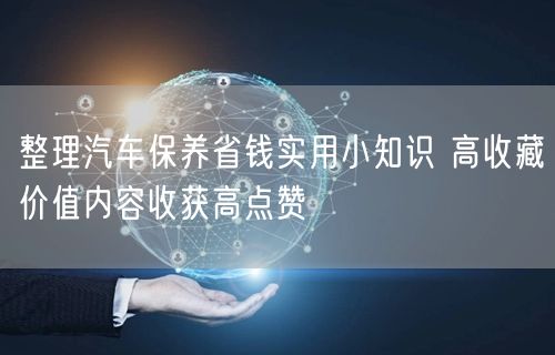 整理汽车保养省钱实用小知识 高收藏价值内容收获高点赞