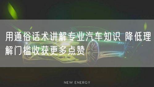 用通俗话术讲解专业汽车知识 降低理解门槛收获更多点赞