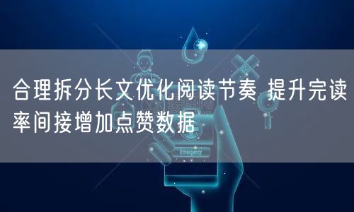 合理拆分长文优化阅读节奏 提升完读率间接增加点赞数据