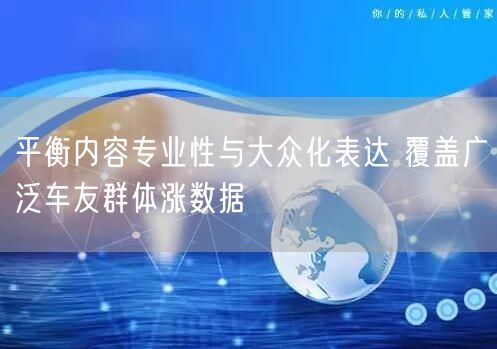 平衡内容专业性与大众化表达 覆盖广泛车友群体涨数据